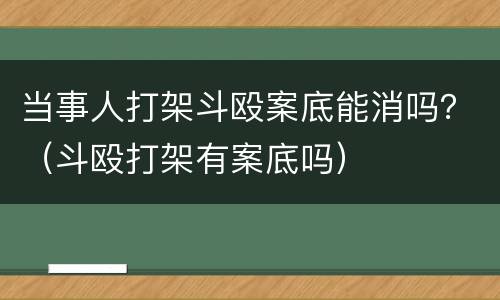 当事人打架斗殴案底能消吗？（斗殴打架有案底吗）