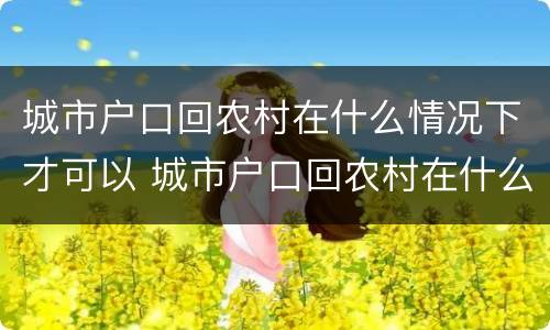城市户口回农村在什么情况下才可以 城市户口回农村在什么情况下才可以上学