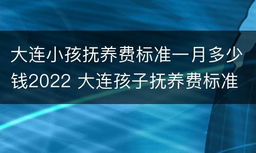 大连小孩抚养费标准一月多少钱2022 大连孩子抚养费标准