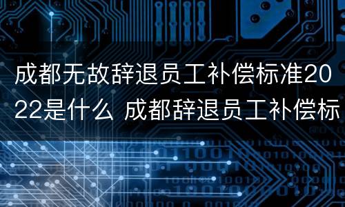 成都无故辞退员工补偿标准2022是什么 成都辞退员工补偿标准2020