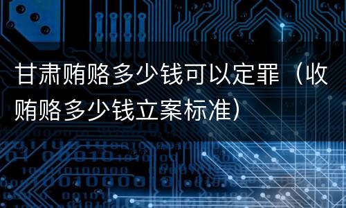 甘肃贿赂多少钱可以定罪（收贿赂多少钱立案标准）