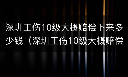 深圳工伤10级大概赔偿下来多少钱（深圳工伤10级大概赔偿下来多少钱一个月）