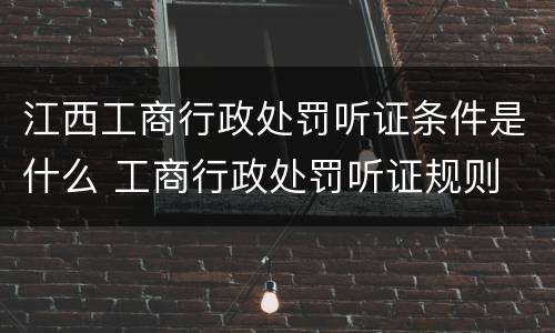江西工商行政处罚听证条件是什么 工商行政处罚听证规则