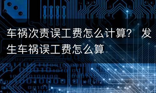 车祸次责误工费怎么计算？ 发生车祸误工费怎么算