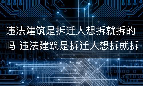 违法建筑是拆迁人想拆就拆的吗 违法建筑是拆迁人想拆就拆的吗为什么