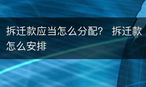 拆迁款应当怎么分配？ 拆迁款怎么安排