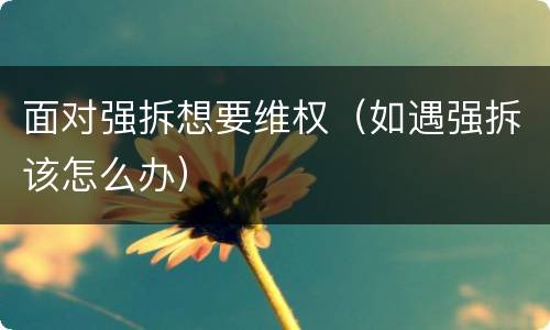面对强拆想要维权（如遇强拆该怎么办）