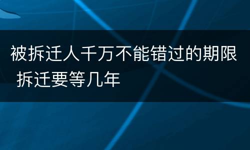 被拆迁人千万不能错过的期限 拆迁要等几年