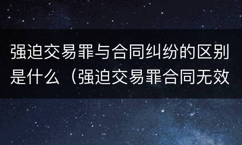 强迫交易罪与合同纠纷的区别是什么（强迫交易罪合同无效的后果）