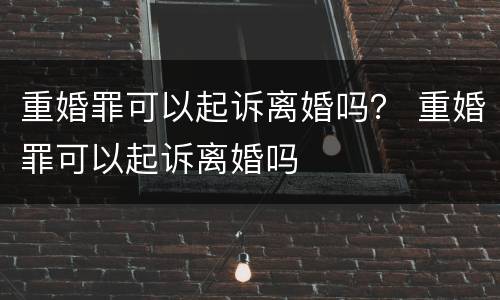 重婚罪可以起诉离婚吗？ 重婚罪可以起诉离婚吗