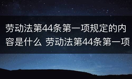 劳动法第44条第一项规定的内容是什么 劳动法第44条第一项规定的内容是什么呢