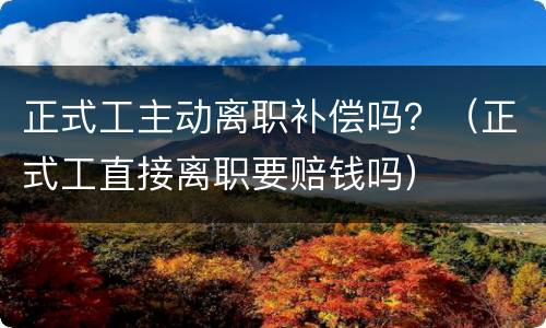 正式工主动离职补偿吗？（正式工直接离职要赔钱吗）