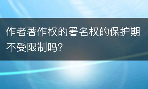 作者著作权的署名权的保护期不受限制吗？