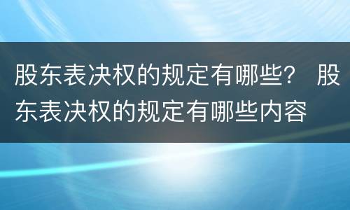 股东表决权的规定有哪些？ 股东表决权的规定有哪些内容