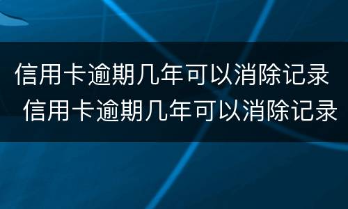 信用卡逾期几年可以消除记录 信用卡逾期几年可以消除记录吗