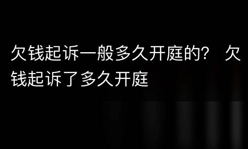 欠钱起诉一般多久开庭的？ 欠钱起诉了多久开庭