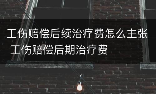 工伤赔偿后续治疗费怎么主张 工伤赔偿后期治疗费