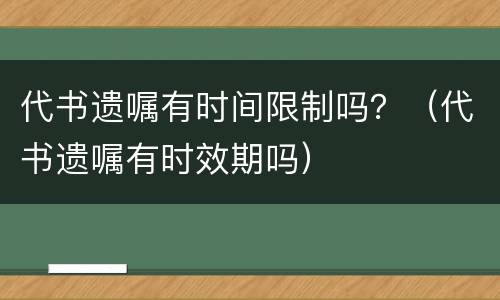 代书遗嘱有时间限制吗？（代书遗嘱有时效期吗）