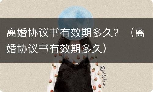 离婚协议书有效期多久？（离婚协议书有效期多久）