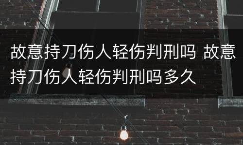 故意持刀伤人轻伤判刑吗 故意持刀伤人轻伤判刑吗多久