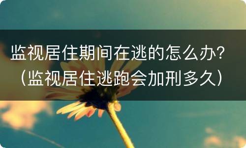 监视居住期间在逃的怎么办？（监视居住逃跑会加刑多久）