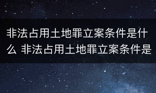 非法占用土地罪立案条件是什么 非法占用土地罪立案条件是什么意思
