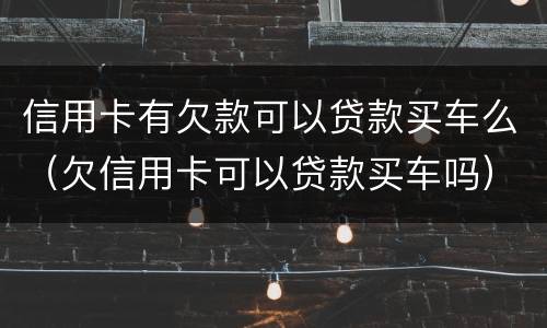信用卡有欠款可以贷款买车么（欠信用卡可以贷款买车吗）