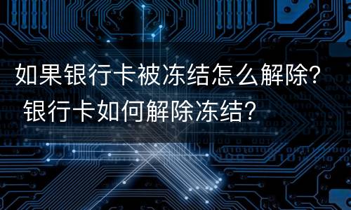 如果银行卡被冻结怎么解除？ 银行卡如何解除冻结?