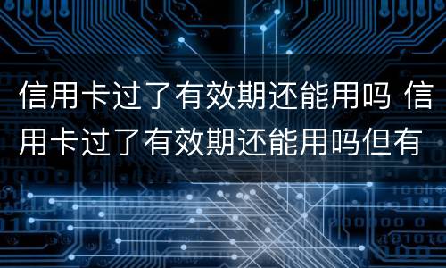 信用卡过了有效期还能用吗 信用卡过了有效期还能用吗但有分期没还完咋办