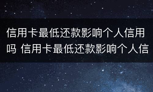 信用卡最低还款影响个人信用吗 信用卡最低还款影响个人信用吗怎么办