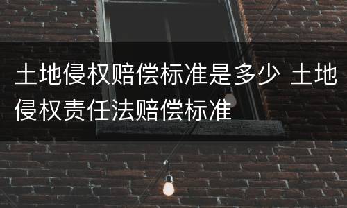 土地侵权赔偿标准是多少 土地侵权责任法赔偿标准