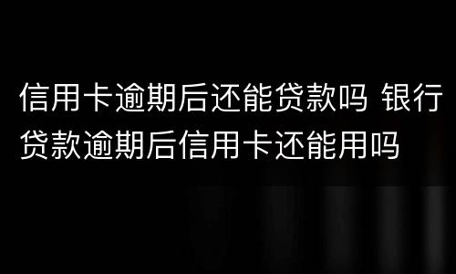 信用卡逾期后还能贷款吗 银行贷款逾期后信用卡还能用吗