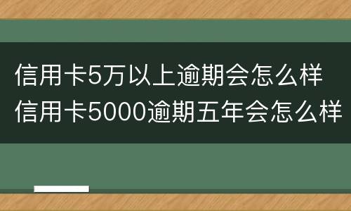 信用卡5万以上逾期会怎么样 信用卡5000逾期五年会怎么样
