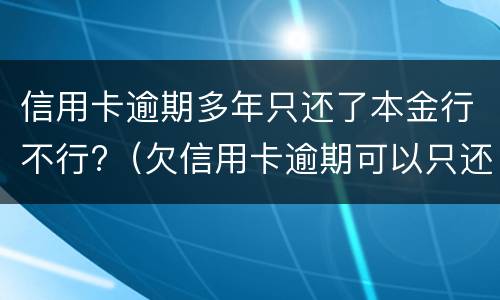 信用卡逾期多年只还了本金行不行?（欠信用卡逾期可以只还本金吗）