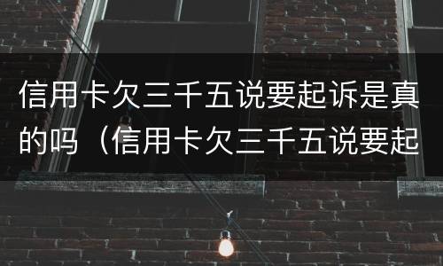 信用卡欠三千五说要起诉是真的吗（信用卡欠三千五说要起诉是真的吗还是假的）