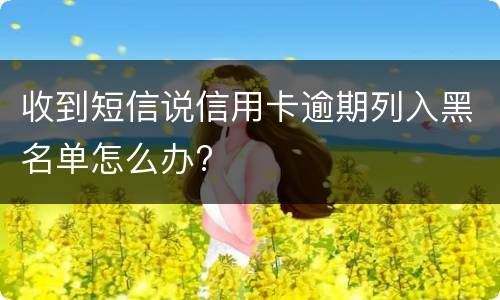 收到短信说信用卡逾期列入黑名单怎么办?
