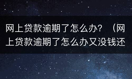 网上贷款逾期了怎么办？（网上贷款逾期了怎么办又没钱还）