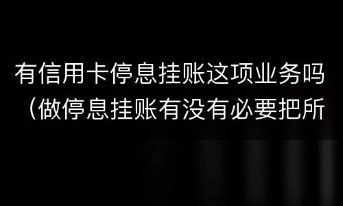 有信用卡停息挂账这项业务吗（做停息挂账有没有必要把所有信用卡都做了）