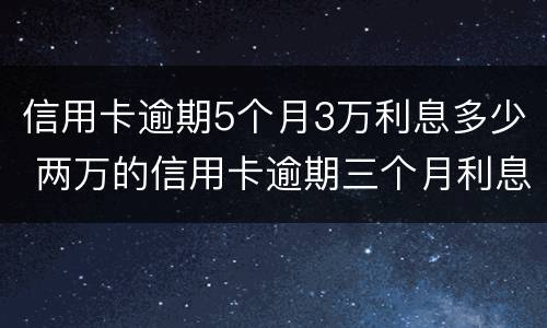 信用卡逾期5个月3万利息多少 两万的信用卡逾期三个月利息多少?