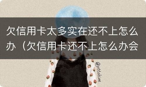 欠信用卡太多实在还不上怎么办（欠信用卡还不上怎么办会有哪些后果）