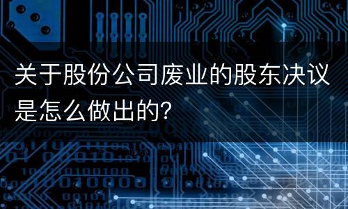 关于股份公司废业的股东决议是怎么做出的？