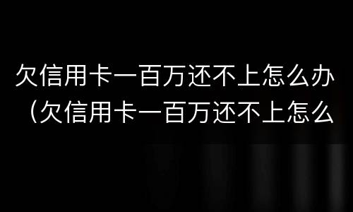 欠信用卡一百万还不上怎么办（欠信用卡一百万还不上怎么办呢）