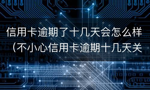 信用卡逾期了十几天会怎么样（不小心信用卡逾期十几天关系大吗）