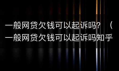 一般网贷欠钱可以起诉吗？（一般网贷欠钱可以起诉吗知乎）