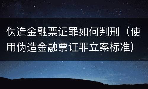 伪造金融票证罪如何判刑（使用伪造金融票证罪立案标准）