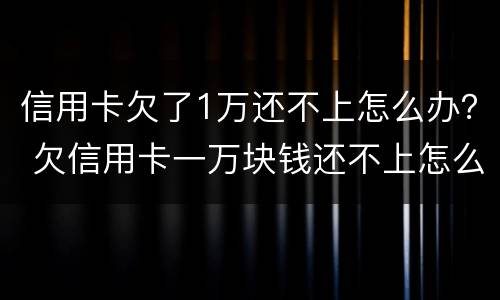 信用卡欠了1万还不上怎么办？ 欠信用卡一万块钱还不上怎么办