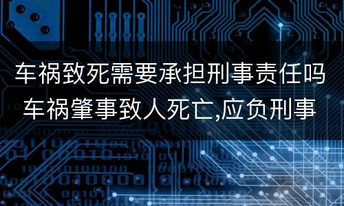 车祸致死需要承担刑事责任吗 车祸肇事致人死亡,应负刑事责任吗