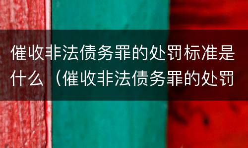 催收非法债务罪的处罚标准是什么（催收非法债务罪的处罚标准是什么呢）