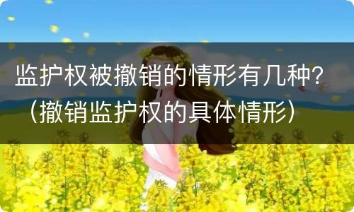 监护权被撤销的情形有几种？（撤销监护权的具体情形）