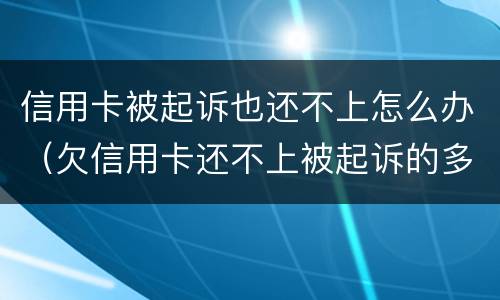信用卡被起诉也还不上怎么办（欠信用卡还不上被起诉的多吗?）